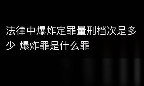 法律中爆炸定罪量刑档次是多少 爆炸罪是什么罪