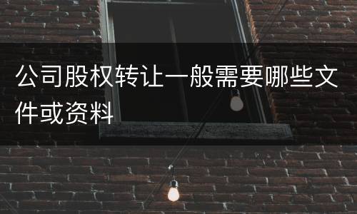 公司股权转让一般需要哪些文件或资料