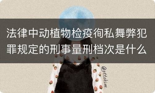 法律中动植物检疫徇私舞弊犯罪规定的刑事量刑档次是什么