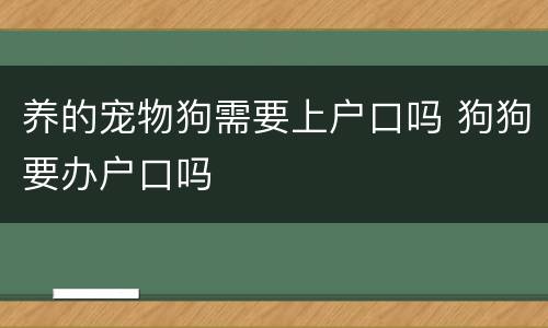 养的宠物狗需要上户口吗 狗狗要办户口吗