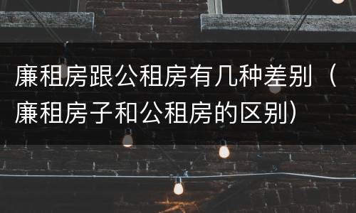 廉租房跟公租房有几种差别（廉租房子和公租房的区别）