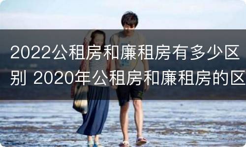 2022公租房和廉租房有多少区别 2020年公租房和廉租房的区别