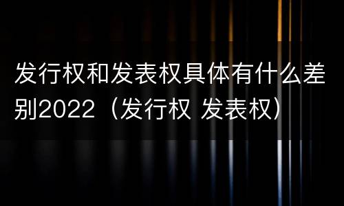 发行权和发表权具体有什么差别2022（发行权 发表权）