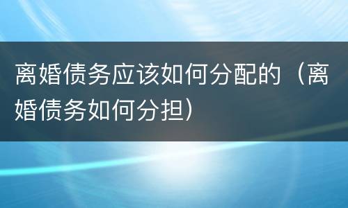 离婚债务应该如何分配的（离婚债务如何分担）