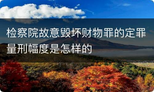 检察院故意毁坏财物罪的定罪量刑幅度是怎样的