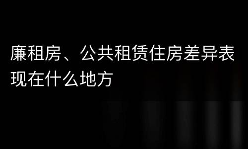 廉租房、公共租赁住房差异表现在什么地方