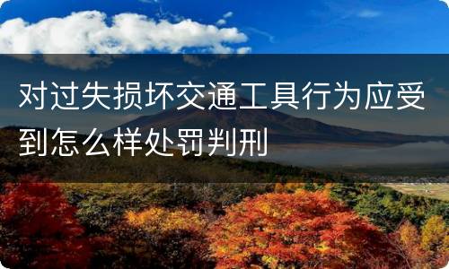 对过失损坏交通工具行为应受到怎么样处罚判刑