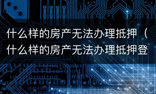 什么样的房产无法办理抵押（什么样的房产无法办理抵押登记）