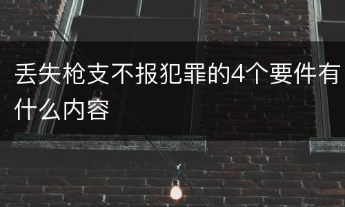 丢失枪支不报犯罪的4个要件有什么内容