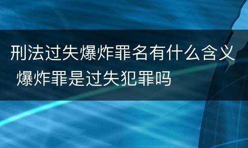 刑法过失爆炸罪名有什么含义 爆炸罪是过失犯罪吗