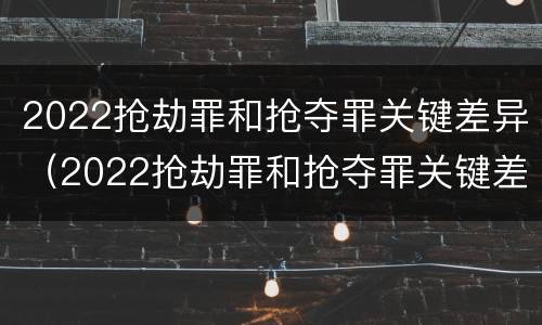 2022抢劫罪和抢夺罪关键差异（2022抢劫罪和抢夺罪关键差异是什么）