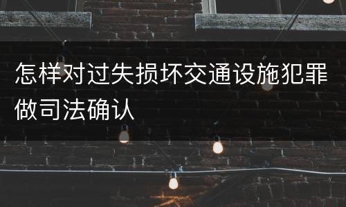 怎样对过失损坏交通设施犯罪做司法确认