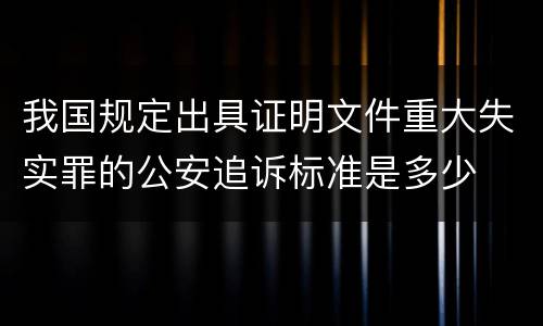 我国规定出具证明文件重大失实罪的公安追诉标准是多少