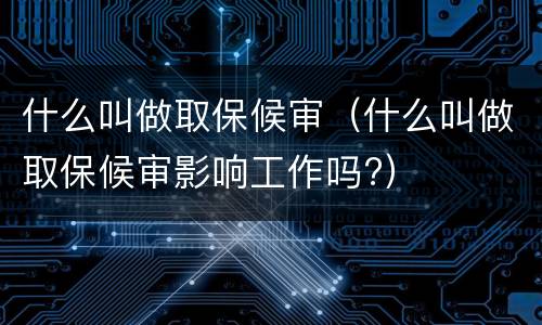 什么叫做取保候审（什么叫做取保候审影响工作吗?）
