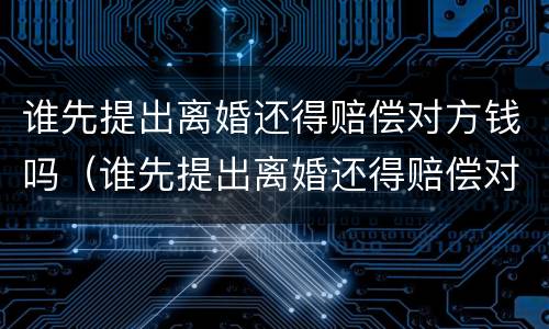 谁先提出离婚还得赔偿对方钱吗（谁先提出离婚还得赔偿对方钱吗知乎）