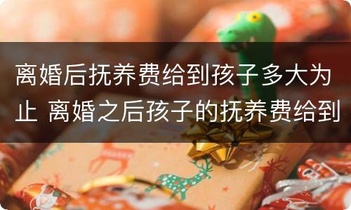 离婚后抚养费给到孩子多大为止 离婚之后孩子的抚养费给到孩子多大