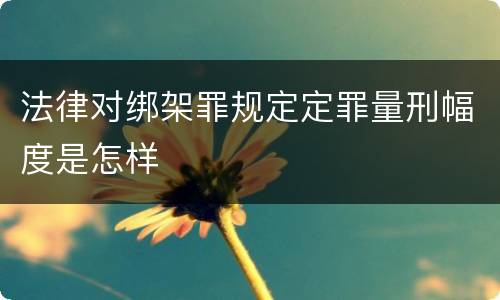 法律对绑架罪规定定罪量刑幅度是怎样