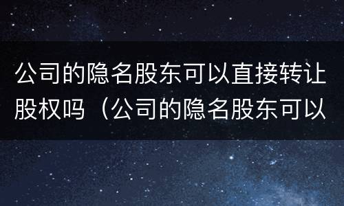 公司的隐名股东可以直接转让股权吗（公司的隐名股东可以直接转让股权吗法律）