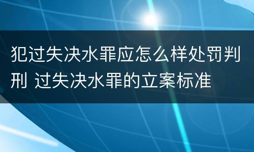 犯过失决水罪应怎么样处罚判刑 过失决水罪的立案标准