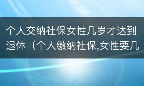 个人交纳社保女性几岁才达到退休（个人缴纳社保,女性要几岁可以退休）
