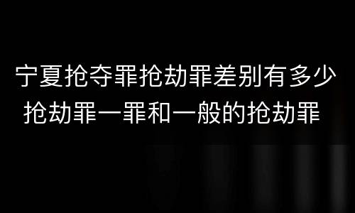宁夏抢夺罪抢劫罪差别有多少 抢劫罪一罪和一般的抢劫罪