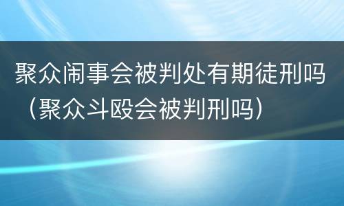 聚众闹事会被判处有期徒刑吗（聚众斗殴会被判刑吗）