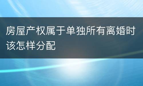 房屋产权属于单独所有离婚时该怎样分配
