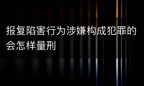 报复陷害行为涉嫌构成犯罪的会怎样量刑
