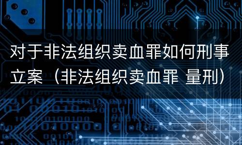 对于非法组织卖血罪如何刑事立案（非法组织卖血罪 量刑）