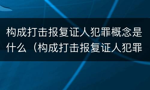 构成打击报复证人犯罪概念是什么（构成打击报复证人犯罪概念是什么）