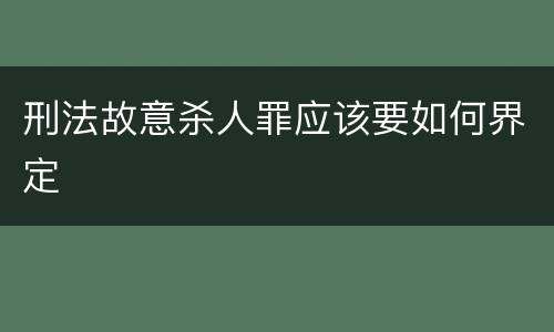 刑法故意杀人罪应该要如何界定