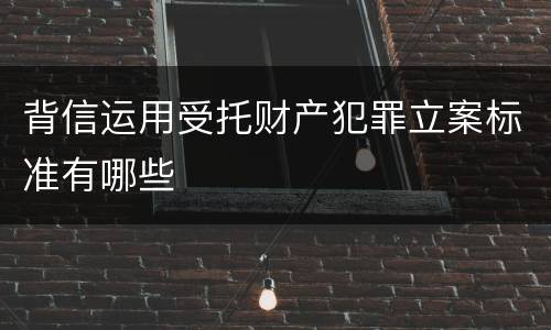 背信运用受托财产犯罪立案标准有哪些