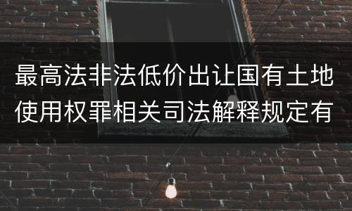 最高法非法低价出让国有土地使用权罪相关司法解释规定有哪些内容