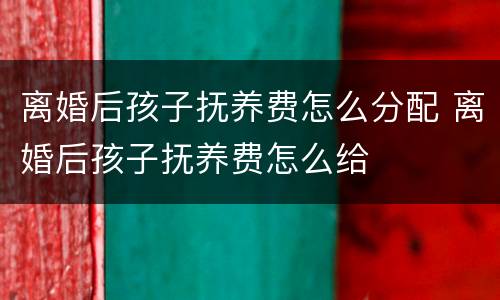 离婚后孩子抚养费怎么分配 离婚后孩子抚养费怎么给