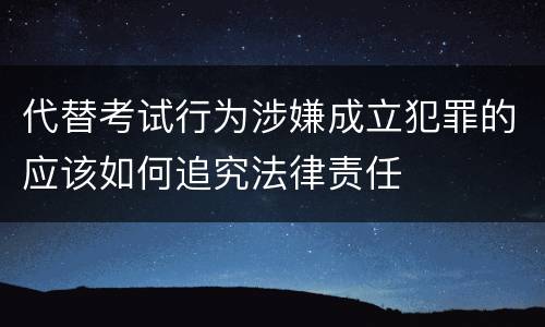 代替考试行为涉嫌成立犯罪的应该如何追究法律责任