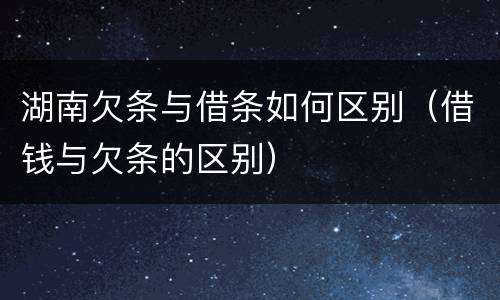 湖南欠条与借条如何区别（借钱与欠条的区别）