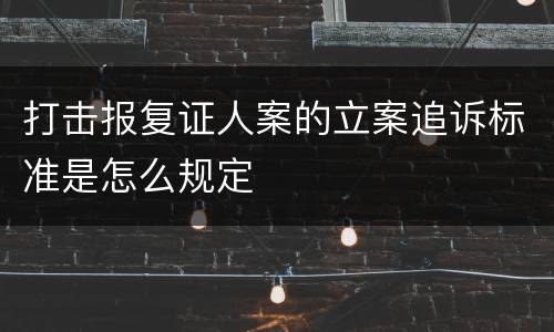 打击报复证人案的立案追诉标准是怎么规定