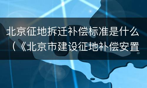 北京征地拆迁补偿标准是什么（《北京市建设征地补偿安置办法》）