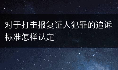 对于打击报复证人犯罪的追诉标准怎样认定