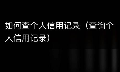 如何查个人信用记录（查询个人信用记录）