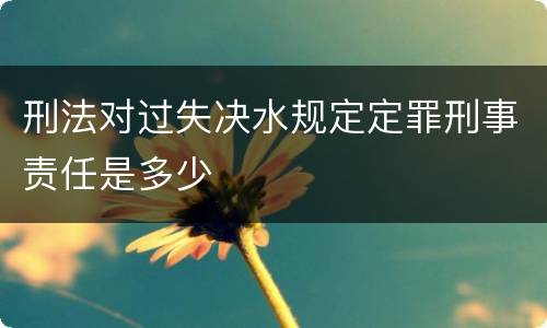刑法对过失决水规定定罪刑事责任是多少