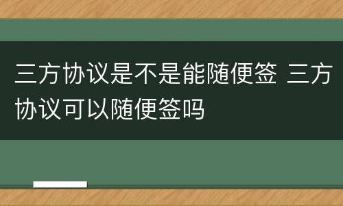 三方协议是不是能随便签 三方协议可以随便签吗