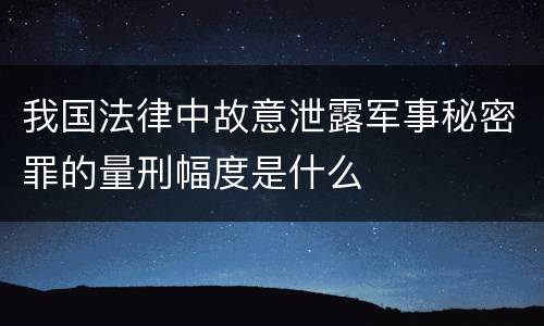 我国法律中故意泄露军事秘密罪的量刑幅度是什么