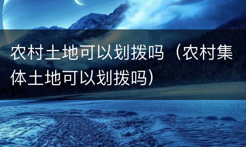 农村土地可以划拨吗（农村集体土地可以划拨吗）