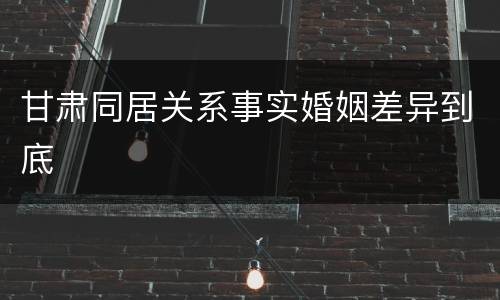 甘肃同居关系事实婚姻差异到底