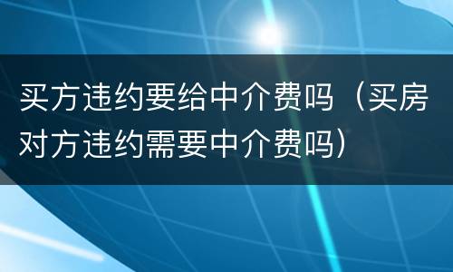 买方违约要给中介费吗（买房对方违约需要中介费吗）