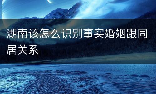 湖南该怎么识别事实婚姻跟同居关系