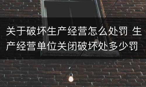 关于破坏生产经营怎么处罚 生产经营单位关闭破坏处多少罚款
