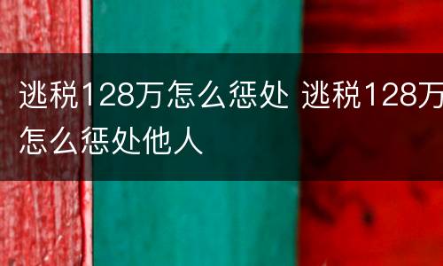 逃税128万怎么惩处 逃税128万怎么惩处他人