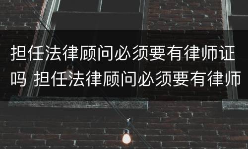 担任法律顾问必须要有律师证吗 担任法律顾问必须要有律师证吗
